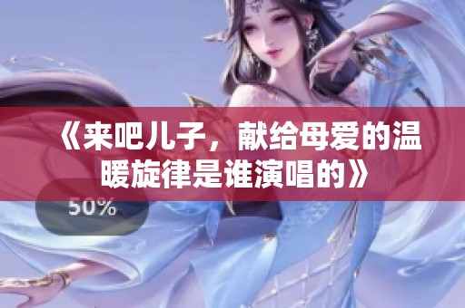 《来吧儿子，献给母爱的温暖旋律是谁演唱的》