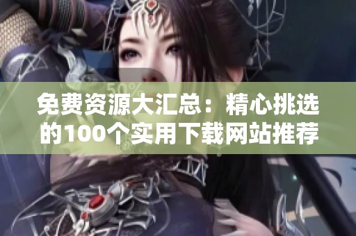 免费资源大汇总：精心挑选的100个实用下载网站推荐