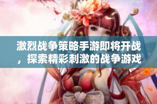 激烈战争策略手游即将开战，探索精彩刺激的战争游戏旅程与策略对决