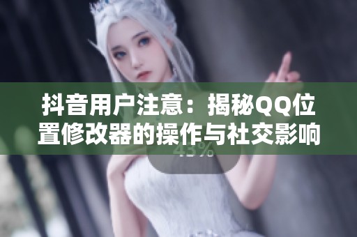 抖音用户注意：揭秘QQ位置修改器的操作与社交影响