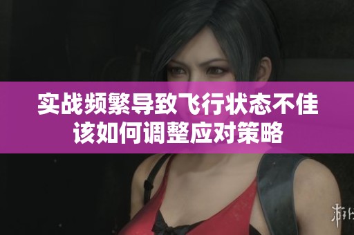 实战频繁导致飞行状态不佳该如何调整应对策略