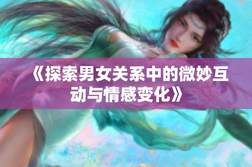 《探索男女关系中的微妙互动与情感变化》