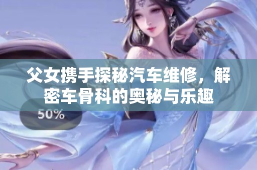 父女携手探秘汽车维修，解密车骨科的奥秘与乐趣