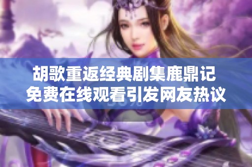 胡歌重返经典剧集鹿鼎记 免费在线观看引发网友热议