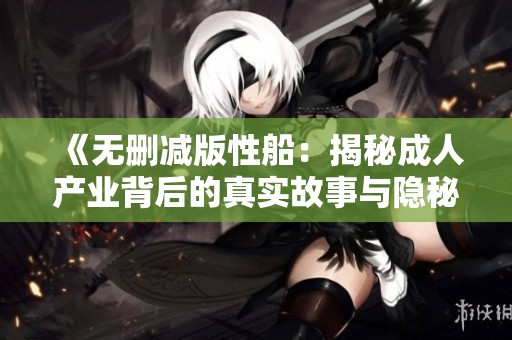 《无删减版性船：揭秘成人产业背后的真实故事与隐秘》