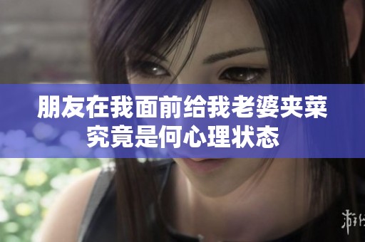 朋友在我面前给我老婆夹菜究竟是何心理状态