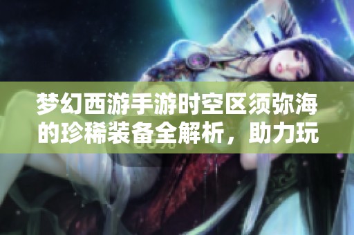 梦幻西游手游时空区须弥海的珍稀装备全解析，助力玩家实力飞跃