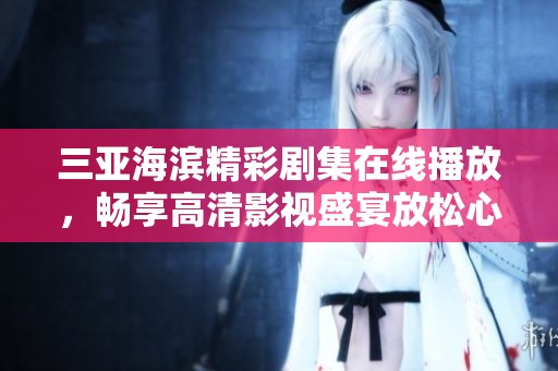 三亚海滨精彩剧集在线播放，畅享高清影视盛宴放松心情