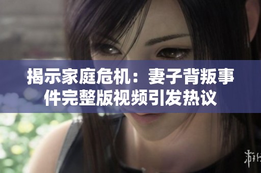 揭示家庭危机：妻子背叛事件完整版视频引发热议