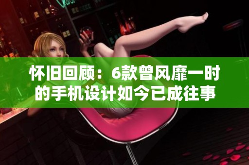 怀旧回顾：6款曾风靡一时的手机设计如今已成往事