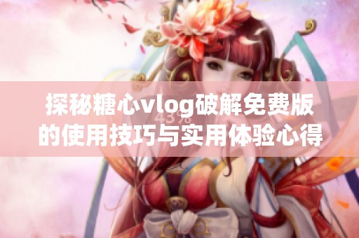 探秘糖心vlog破解免费版的使用技巧与实用体验心得