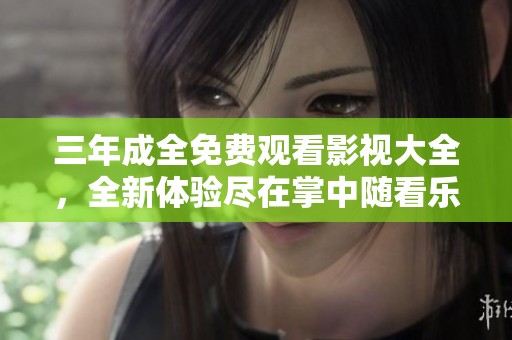 三年成全免费观看影视大全，全新体验尽在掌中随看乐享生活