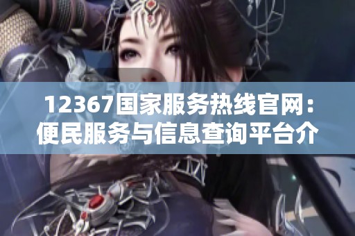 12367国家服务热线官网：便民服务与信息查询平台介绍