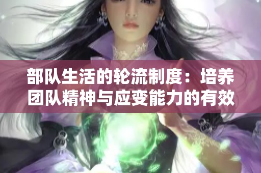 部队生活的轮流制度：培养团队精神与应变能力的有效方式