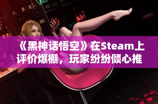 《黑神话悟空》在Steam上评价爆棚，玩家纷纷倾心推荐的游戏盘点