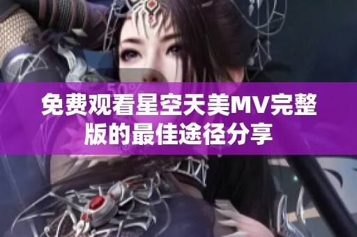 免费观看星空天美MV完整版的最佳途径分享