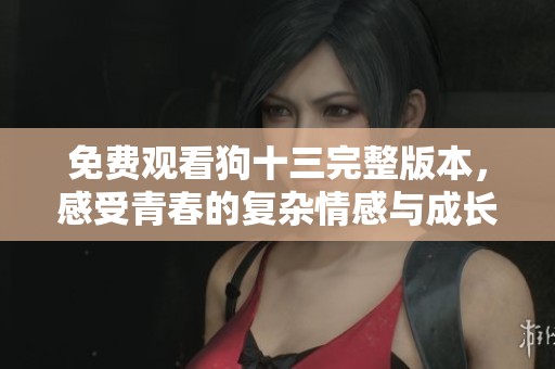 免费观看狗十三完整版本，感受青春的复杂情感与成长烦恼