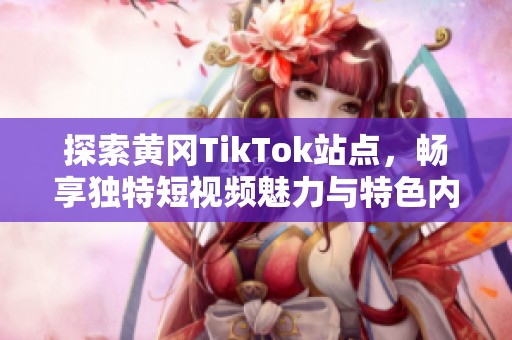 探索黄冈TikTok站点，畅享独特短视频魅力与特色内容