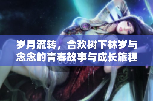 岁月流转，合欢树下林岁与念念的青春故事与成长旅程