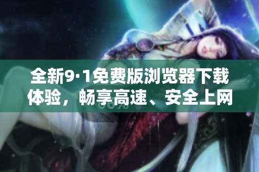 全新9·1免费版浏览器下载体验，畅享高速、安全上网服务