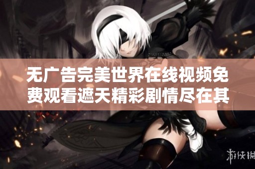 无广告完美世界在线视频免费观看遮天精彩剧情尽在其中