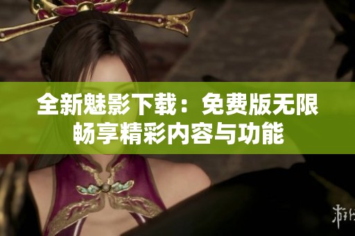 全新魅影下载：免费版无限畅享精彩内容与功能