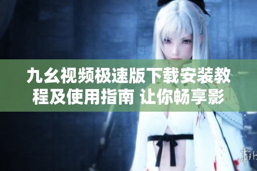 九幺视频极速版下载安装教程及使用指南 让你畅享影视体验