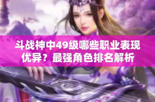 斗战神中49级哪些职业表现优异？最强角色排名解析