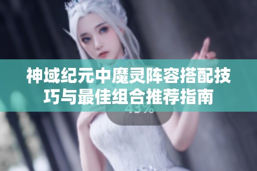 神域纪元中魔灵阵容搭配技巧与最佳组合推荐指南