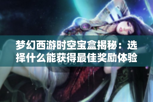 梦幻西游时空宝盒揭秘：选择什么能获得最佳奖励体验