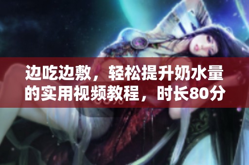 边吃边敷，轻松提升奶水量的实用视频教程，时长80分钟