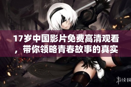 17岁中国影片免费高清观看，带你领略青春故事的真实魅力