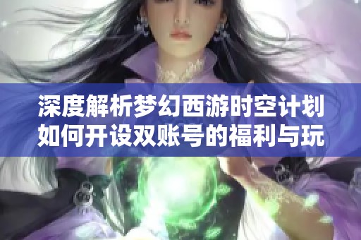 深度解析梦幻西游时空计划如何开设双账号的福利与玩法攻略