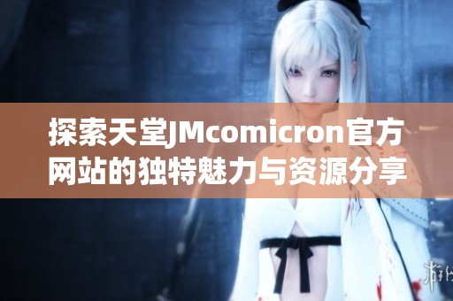 探索天堂JMcomicron官方网站的独特魅力与资源分享