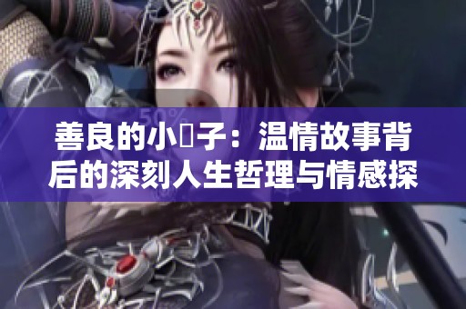 善良的小峓子：温情故事背后的深刻人生哲理与情感探索