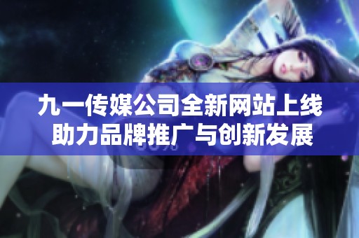 九一传媒公司全新网站上线 助力品牌推广与创新发展