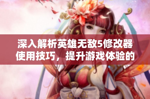 深入解析英雄无敌5修改器使用技巧，提升游戏体验的全面指南
