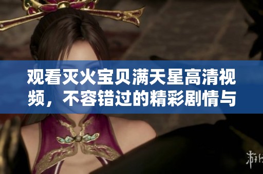观看灭火宝贝满天星高清视频，不容错过的精彩剧情与感人瞬间