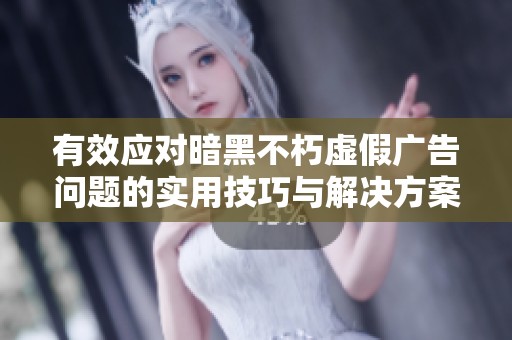 有效应对暗黑不朽虚假广告问题的实用技巧与解决方案