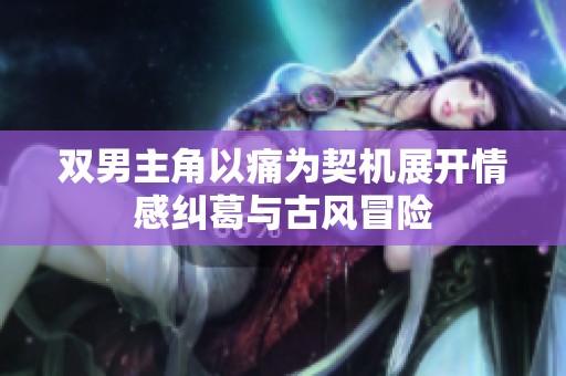 双男主角以痛为契机展开情感纠葛与古风冒险