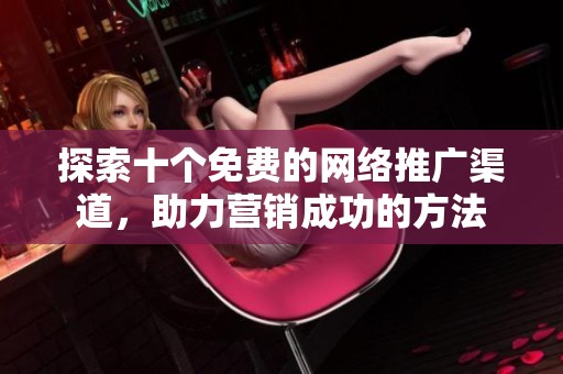 探索十个免费的网络推广渠道，助力营销成功的方法