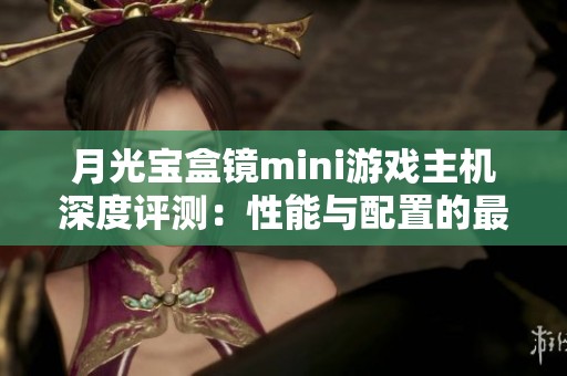 月光宝盒镜mini游戏主机深度评测：性能与配置的最佳融合体验