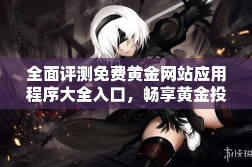 全面评测免费黄金网站应用程序大全入口，畅享黄金投资新体验