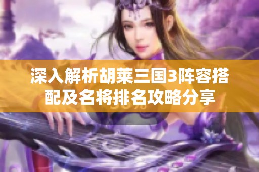 深入解析胡莱三国3阵容搭配及名将排名攻略分享