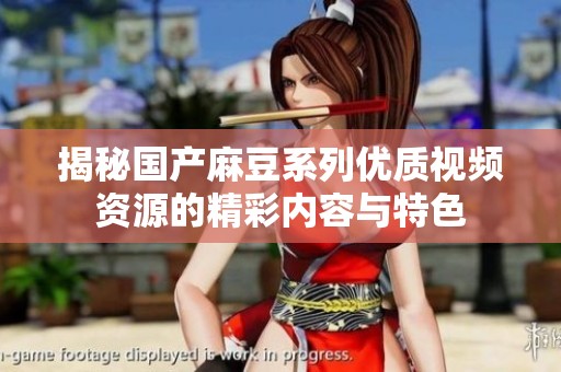 揭秘国产麻豆系列优质视频资源的精彩内容与特色