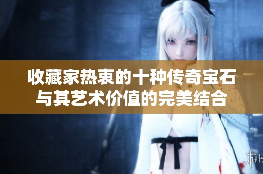 收藏家热衷的十种传奇宝石与其艺术价值的完美结合