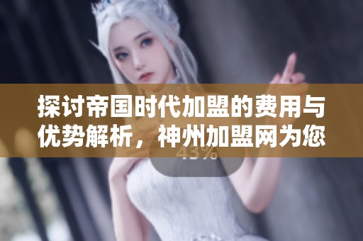探讨帝国时代加盟的费用与优势解析，神州加盟网为您解答