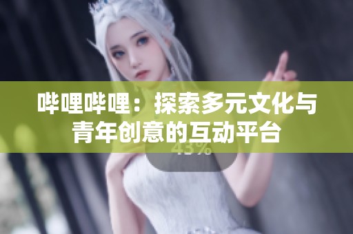 哔哩哔哩：探索多元文化与青年创意的互动平台
