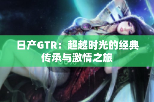 日产GTR：超越时光的经典传承与激情之旅