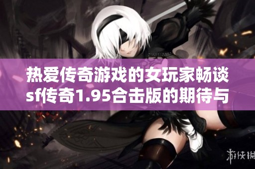 热爱传奇游戏的女玩家畅谈sf传奇1.95合击版的期待与热情